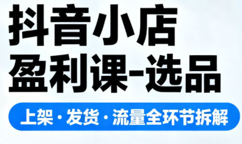 抖音小店盈利课-选品·上架·发货·流量全环节拆解-卓别林资源社