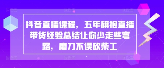 抖音直播课程，五年旗袍直播带货经验总结让你少走些弯路，磨刀不误砍柴工-卓别林资源社