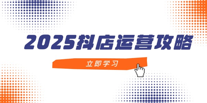 2025抖店运营攻略，掌握抖店技巧，打造月销百万，新手入门到精通-卓别林资源社