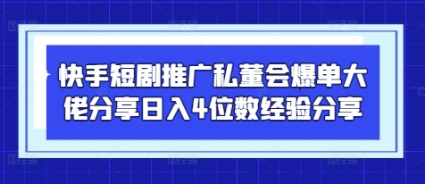 快手短剧推广私董会爆单大佬分享日入4位数经验分享-卓别林资源社
