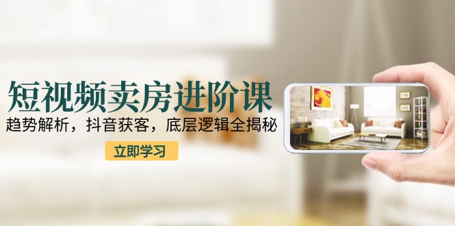 短视频卖房进阶课：趋势解析，抖音获客，底层逻辑全揭秘-卓别林资源社