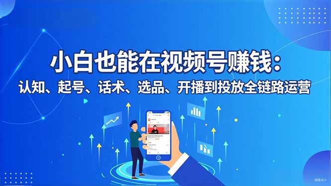 小白也能在视频号赚钱：认知、起号、话术、选品、开播到投放全链路运营-卓别林资源社