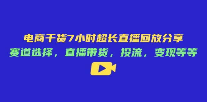 电商干货7小时超长直播回放分享：赛道选择，直播带货，投流，变现等等-卓别林资源社
