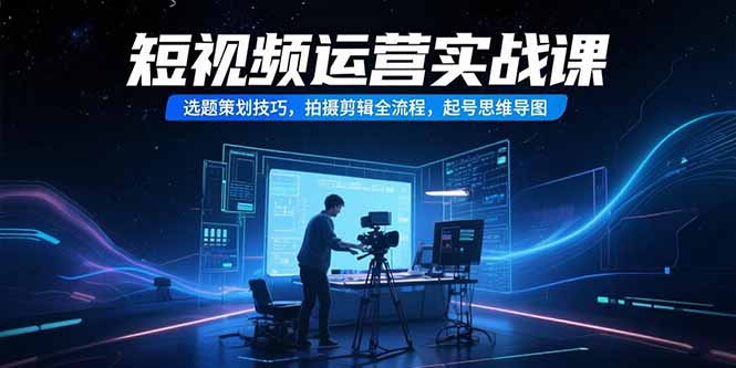 短视频运营实战课，选题策划技巧，拍摄剪辑全流程，起号思维导图-卓别林资源社