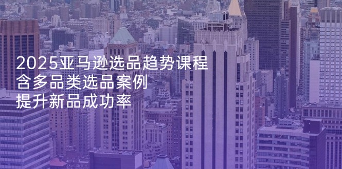 2025亚马逊选品趋势课程，含多品类选品案例，提升新品成功率-卓别林资源社