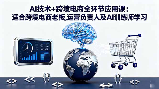 AI技术+跨境电商全环节应用课:适合跨境电商老板,运营负责人及AI训练师学习-卓别林资源社