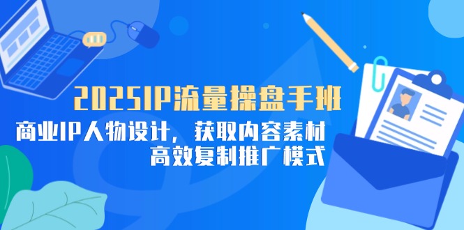 2025IP流量操盘手班，商业IP人物设计，获取内容素材，高效复制推广模式-卓别林资源社