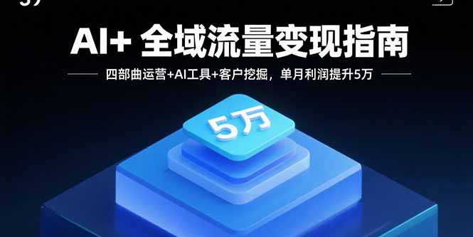 AI+全域流量变现指南，四部曲运营+AI工具+客户挖掘，单月利润提升5万-卓别林资源社