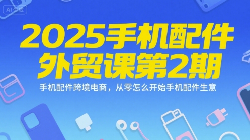 2025手机配件外贸课第2期，手机配件跨境电商，从零怎么开始手机配件生意-卓别林资源社