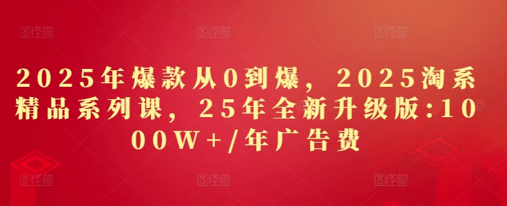 2025年爆款从0到爆，2025淘系精品系列课，25年全新升级版：1000W+1年广告费-卓别林资源社