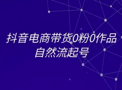 抖音电商带货0粉0作品自然流起号，抖音电商教程-卓别林资源社