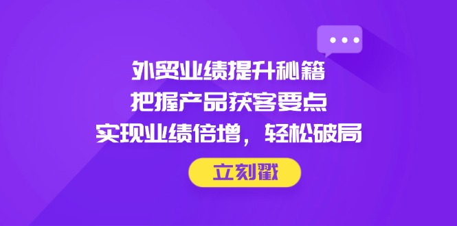 外贸业绩提升秘籍，把握产品获客要点，实现业绩倍增，轻松破局-卓别林资源社