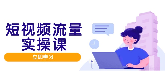 短视频流量实战班，人设打造内容优化，矩阵投放管控有序，助力流量变现路-卓别林资源社