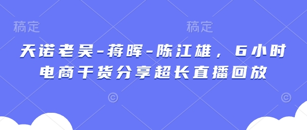天诺老吴-蒋晖-陈江雄，6小时电商干货分享超长直播回放-卓别林资源社
