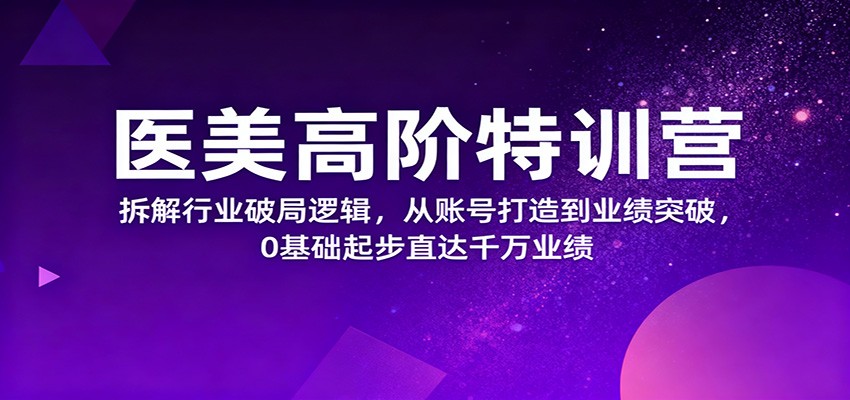 医美高阶特训营,拆解行业破局逻辑,从账号打造到业绩突破,0基础起步直达千万业绩-卓别林资源社