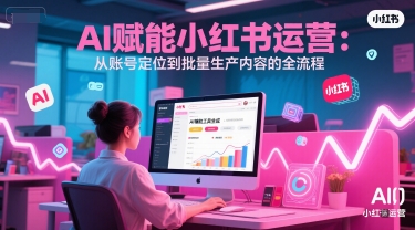 AI 赋能小红书运营：从账号定位到批量生产内容的全流程-卓别林资源社