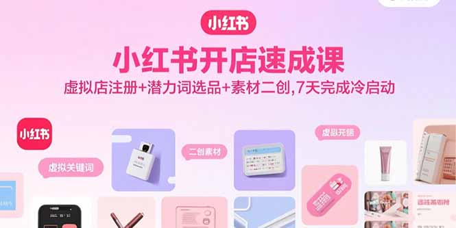 小红书开店速成课，虚拟店注册+潜力词选品+素材二创，7天完成冷启动-卓别林资源社