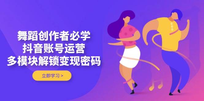 舞蹈创作者必学，抖音账号运营，多模块解锁变现密码-卓别林资源社
