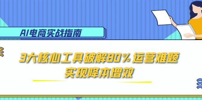 AI电商实战指南：3大核心工具破解80%运营难题，实现降本增效-卓别林资源社