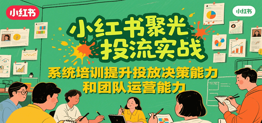 小红书聚光投流实战，系统学习提升投放决策能力和团队运营能力-卓别林资源社