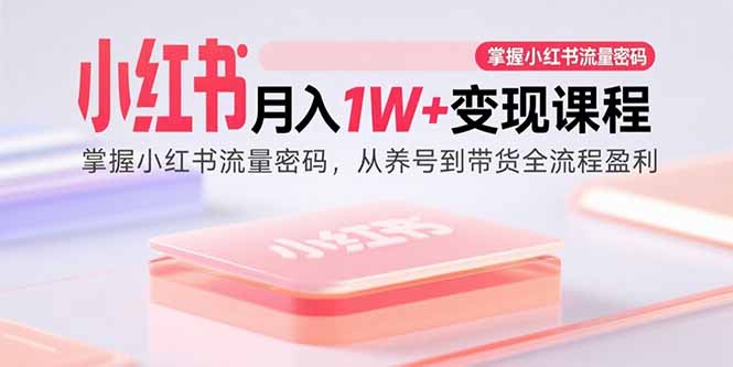 小红书月入1W+变现课程：掌握小红书流量密码，从养号到带货全流程盈利-卓别林资源社