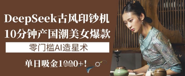 DeepSeek古风印钞机：10分钟产国潮美女爆款，单日吸金1k+，零门槛AI造星术-卓别林资源社