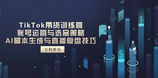 TikTok带货训练营，账号运营与选品策略，AI脚本生成与直播复盘技巧-卓别林资源社