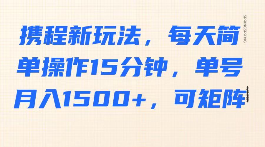 携程新玩法，每天简单操作15分钟，单号月入1500+，可矩阵-卓别林资源社