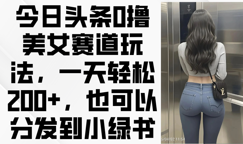 今日头条0撸美女赛道玩法，一天轻松200+，也可以分发到小绿书-卓别林资源社