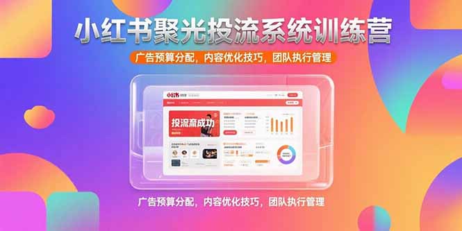 小红书聚光投流系统训练营，广告预算分配，内容优化技巧，团队执行管理-卓别林资源社