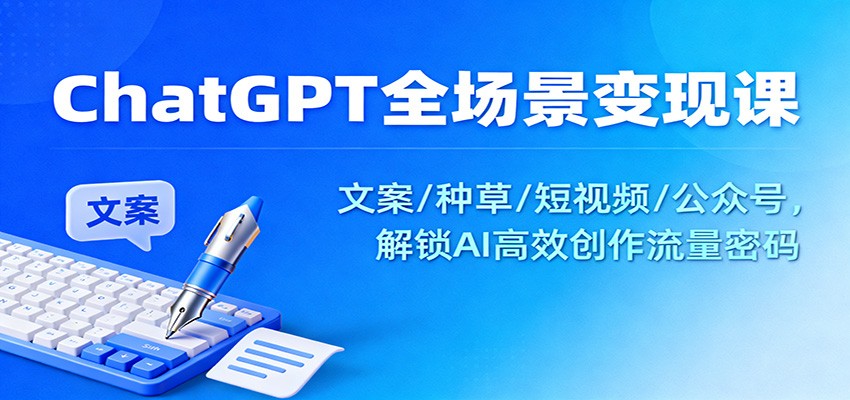 ChatGPT全场景变现课：文案/种草/短视频/公众号，解锁AI高效创作流量密码-卓别林资源社
