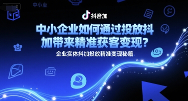 中小企业如何通过投放抖加带来精准获客变现？企业实体抖加投放精准变现秘籍-卓别林资源社