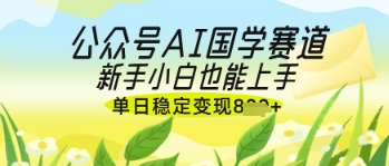 公众号AI国学爆文，国学赛道风口，新手小白也能轻松上手，单日稳定变现几张-卓别林资源社