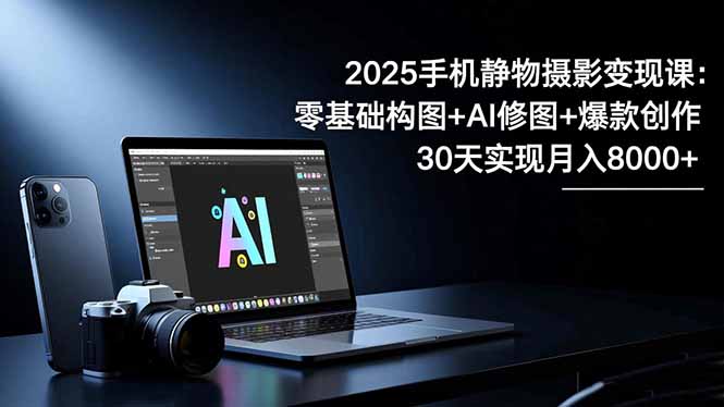 2025手机 静物摄影变现课：零基础构图+AI修图+爆款创作，30天实现月入8...-卓别林资源社