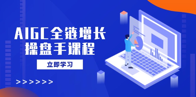 AIGC全链增长操盘手课程，从AI基础到私有化应用，轻松驾驭AI助力营销-卓别林资源社