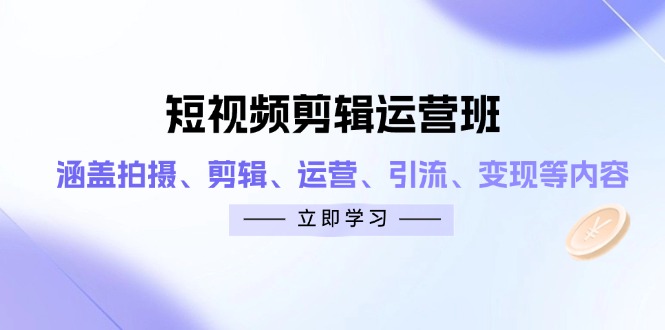 短视频剪辑运营班：涵盖拍摄、剪辑、运营、引流、变现等内容-卓别林资源社
