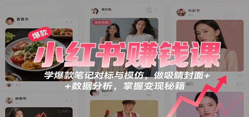 小红书赚钱课：学爆款笔记对标与模仿，做吸睛封面 + 数据分析，掌握变现秘籍-卓别林资源社