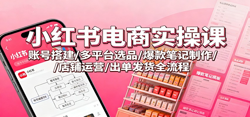 小红书电商实操课：账号搭建/多平台选品/爆款笔记制作/店铺运营/出单发货全流程-卓别林资源社