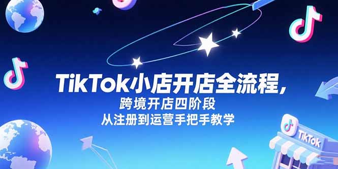 TikTok小店开店全流程，跨境开店四阶段，从注册到运营手把手教学-卓别林资源社