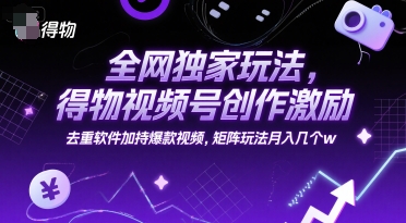 全网独家玩法，得物视频号创作激励 去重软件加持爆款视频，矩阵玩法月入几个w【揭秘】-卓别林资源社