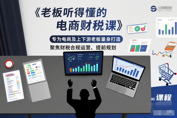 老板听得懂的电商财税课,专为电商及上下游老板量身打造,聚焦财税合规运营、提前规划-卓别林资源社
