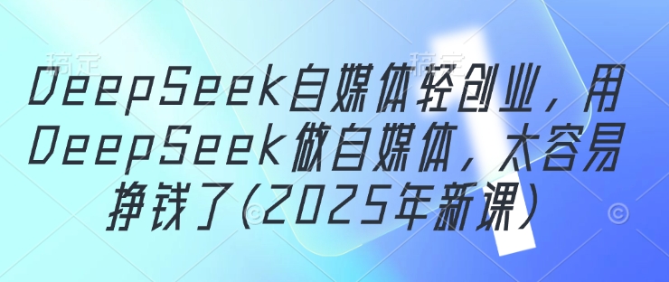 DeepSeek自媒体轻创业，用DeepSeek做自媒体，太容易挣钱了(2025年新课)-卓别林资源社