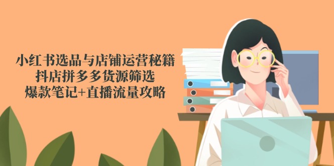 小红书选品与店铺运营秘籍，抖店拼多多货源筛选，爆款笔记+直播流量攻略-卓别林资源社