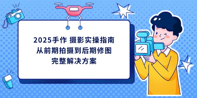 2025手作 摄影实操指南，从前期拍摄到后期修图的完整解决方案-卓别林资源社