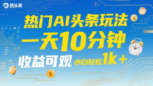 热门AI头条玩法，一天10分钟，收益可观，小白轻松日入1k+【揭秘】-卓别林资源社