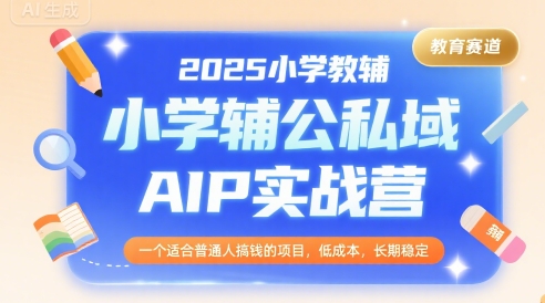 2025小学教辅公私域AIP实战营，一个适合普通人搞钱的项目，低成本，长期稳定-卓别林资源社