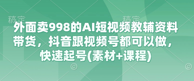 外面卖998的AI短视频教辅资料带货，抖音跟视频号都可以做，快速起号(素材+课程)-卓别林资源社
