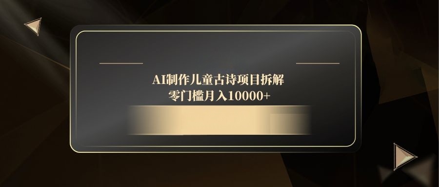 AI制作儿童古诗项目拆解，零门槛月入10000+-卓别林资源社