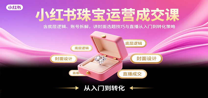 小红书珠宝运营成交课：含底层逻辑、账号拆解，讲封面选题技巧与直播从入门到转化策略-卓别林资源社