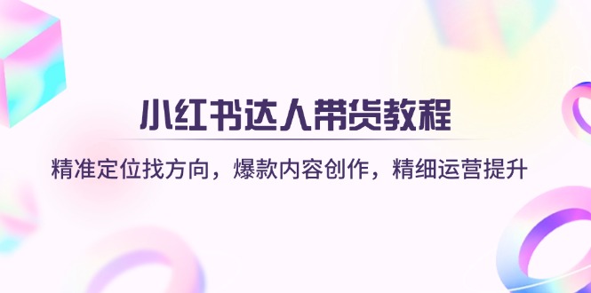 小红书达人带货教程：精准定位找方向，爆款内容创作，精细运营提升-卓别林资源社